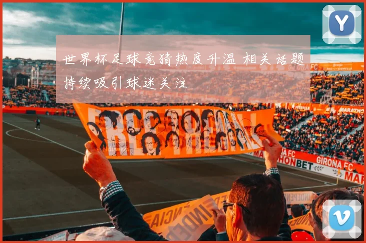 世界杯足球竞猜热度升温 相关话题持续吸引球迷关注
