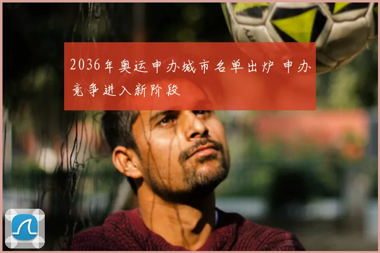 2036年奥运申办城市名单出炉 申办竞争进入新阶段