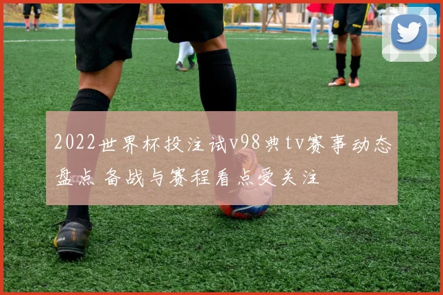 2022世界杯投注试v98典tv赛事动态盘点 备战与赛程看点受关注