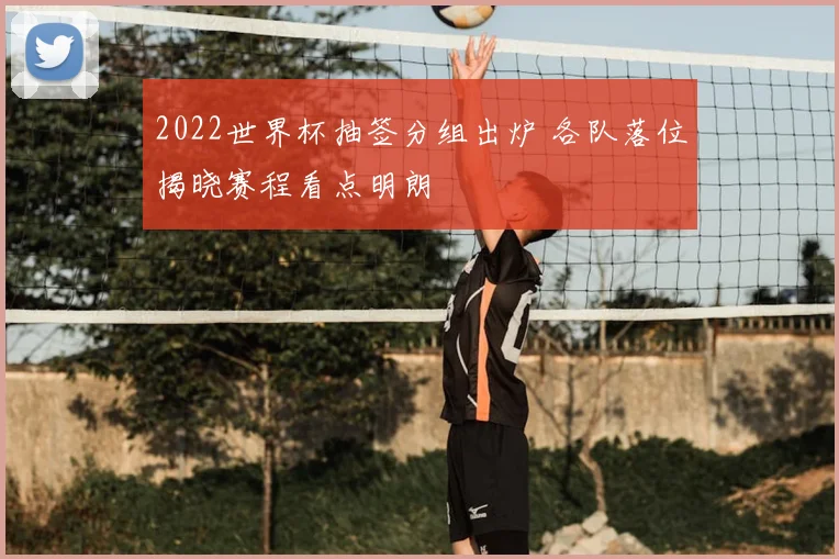 2022世界杯抽签分组出炉 各队落位揭晓赛程看点明朗