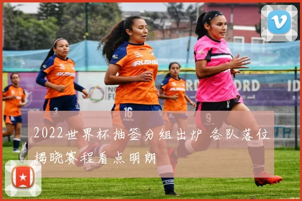 2022世界杯抽签分组出炉 各队落位揭晓赛程看点明朗