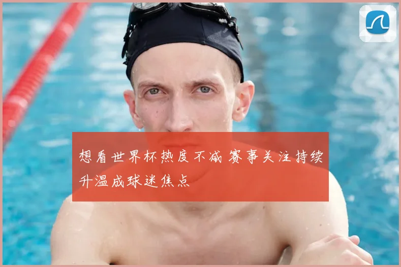 想看世界杯热度不减 赛事关注持续升温成球迷焦点