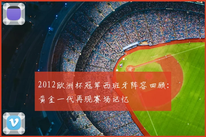 2012欧洲杯冠军西班牙阵容回顾:黄金一代再现赛场记忆