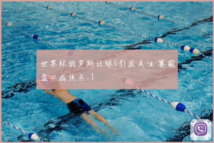 世界杯俄罗斯让球6引发关注 赛前盘口成焦点_1