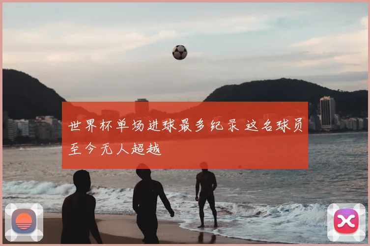 世界杯单场进球最多纪录 这名球员至今无人超越