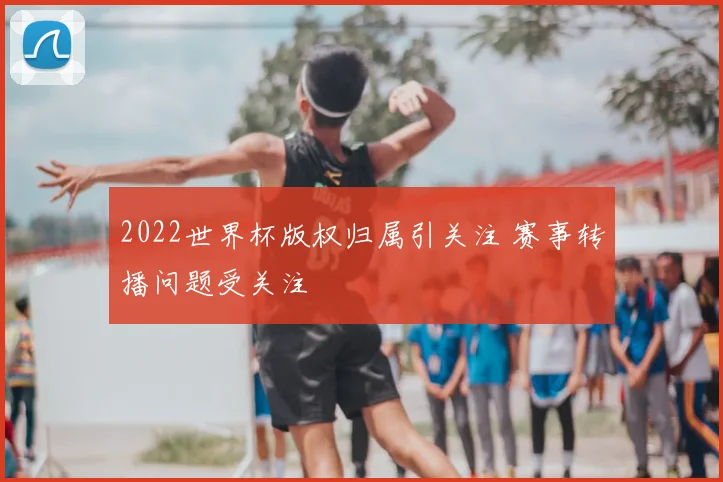 2022世界杯版权归属引关注 赛事转播问题受关注