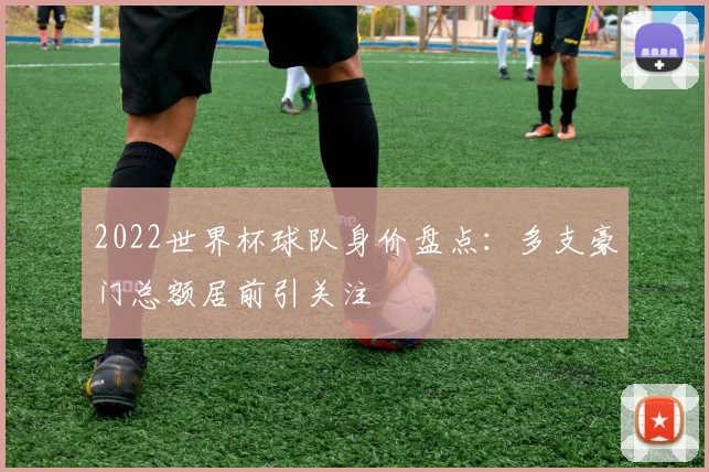 2022世界杯球队身价盘点:多支豪门总额居前引关注