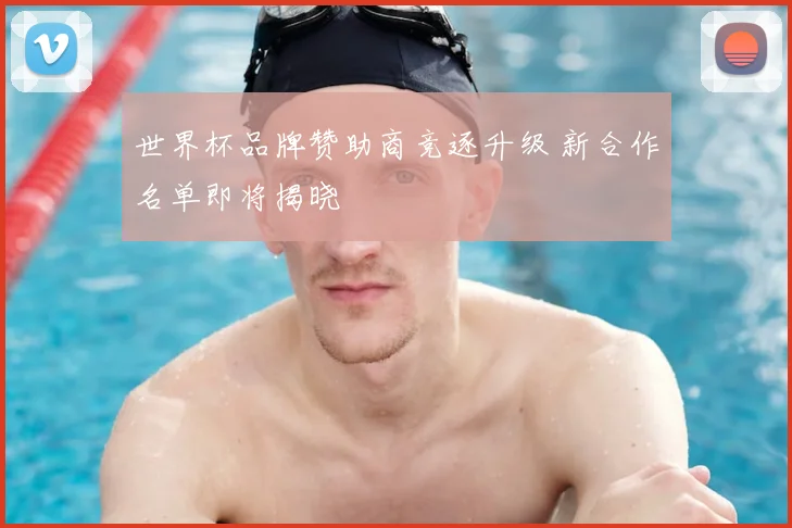 世界杯品牌赞助商竞逐升级 新合作名单即将揭晓